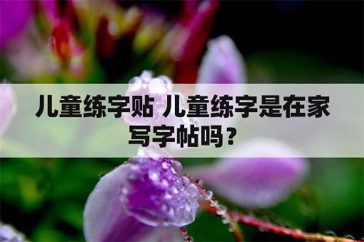 儿童练字贴 儿童练字是在家写字帖吗？