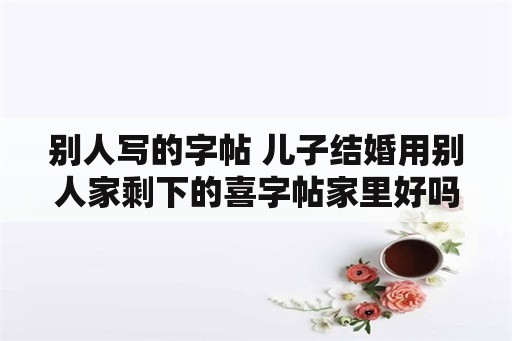 别人写的字帖 儿子结婚用别人家剩下的喜字帖家里好吗？