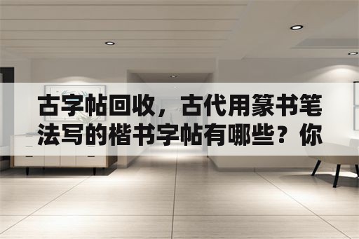 古字帖回收，古代用篆书笔法写的楷书字帖有哪些？你怎么评价？