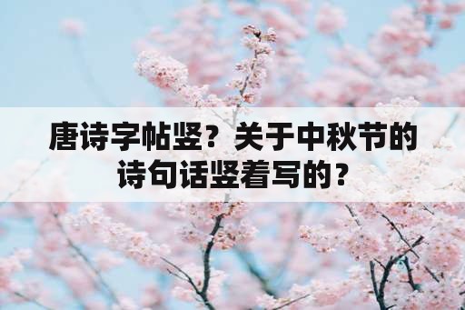 唐诗字帖竖？关于中秋节的诗句话竖着写的？