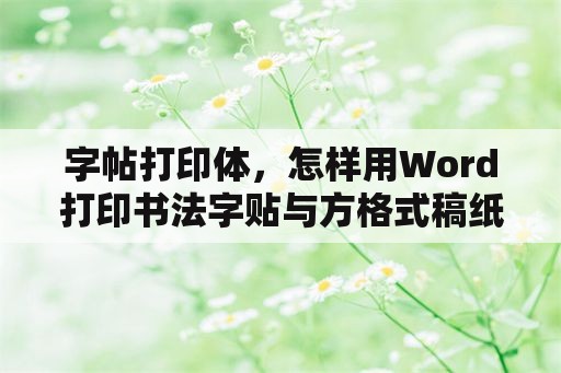 字帖打印体，怎样用Word打印书法字贴与方格式稿纸？