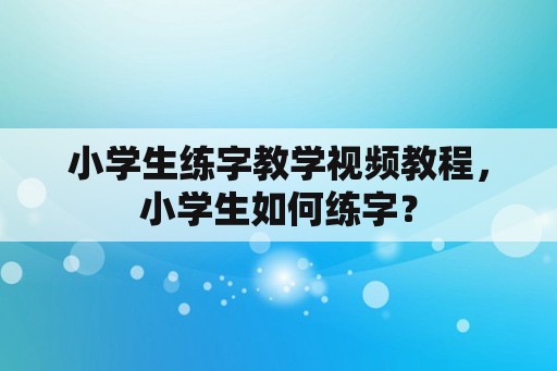 小学生练字教学视频教程，小学生如何练字？