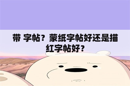 带 字帖？蒙纸字帖好还是描红字帖好？