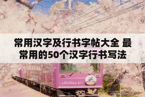 常用汉字及行书字帖大全 最常用的50个汉字行书写法