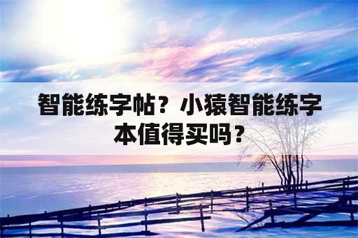 智能练字帖？小猿智能练字本值得买吗？