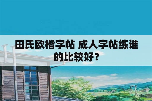 田氏欧楷字帖 成人字帖练谁的比较好？