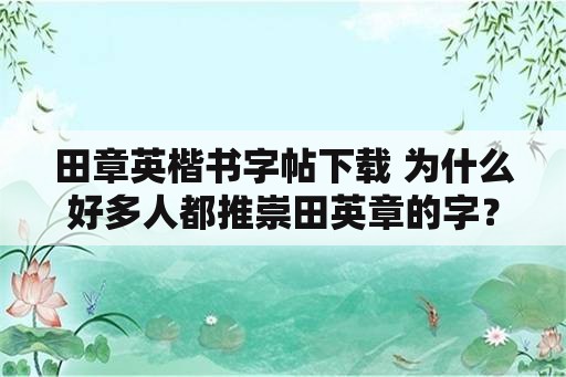 田章英楷书字帖下载 为什么好多人都推崇田英章的字？我看了田英章的楷书，发现有点散的感觉，不及司马彦的俊美，而且小学课本？