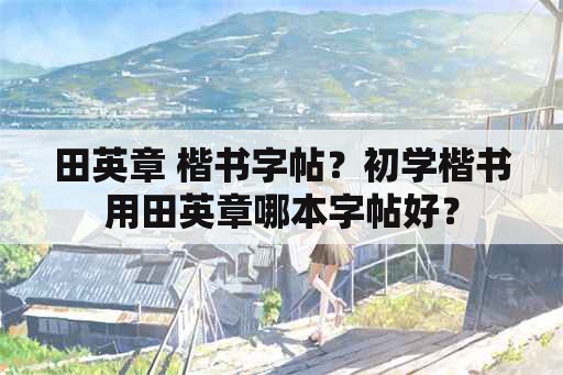 田英章 楷书字帖？初学楷书用田英章哪本字帖好？