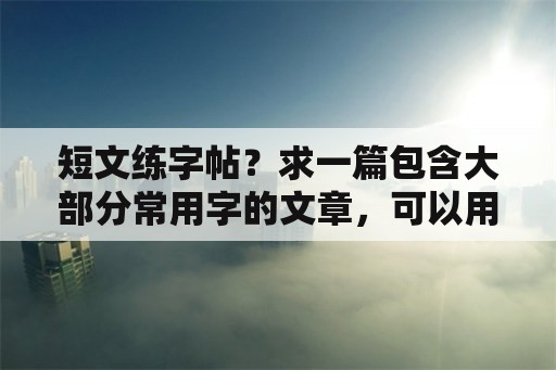 短文练字帖？求一篇包含大部分常用字的文章，可以用来练字的？