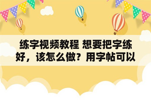 练字视频教程 想要把字练好，该怎么做？用字帖可以不？