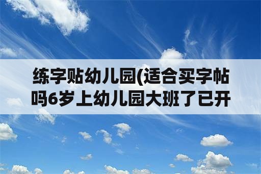 练字贴幼儿园(适合买字帖吗6岁上幼儿园大班了已开始学写字？)