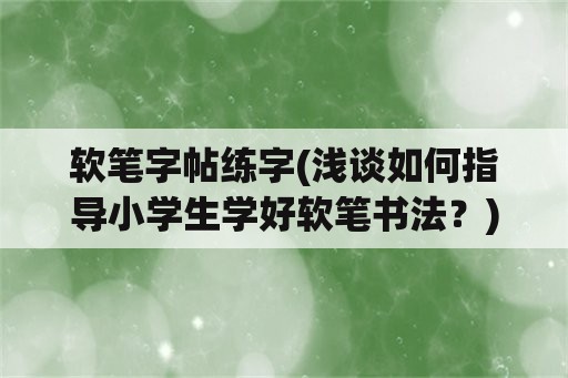 软笔字帖练字(浅谈如何指导小学生学好软笔书法？)