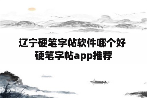 辽宁硬笔字帖软件哪个好 硬笔字帖app推荐