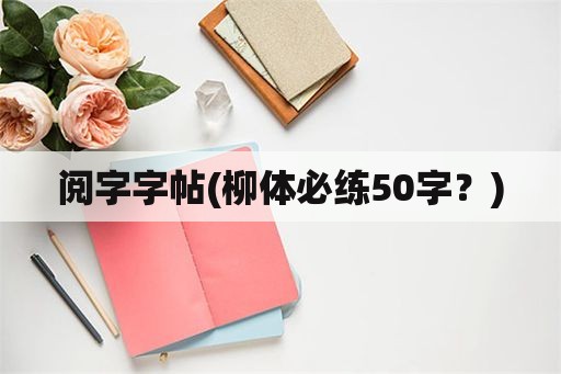 阅字字帖(柳体必练50字？)